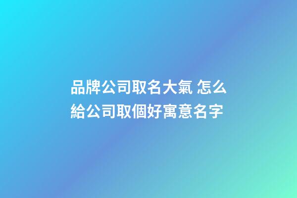 品牌公司取名大氣 怎么給公司取個好寓意名字-第1張-公司起名-玄機派